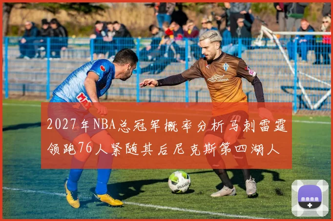 2027年NBA总冠军概率分析马刺雷霆领跑76人紧随其后尼克斯第四湖人仅3希望