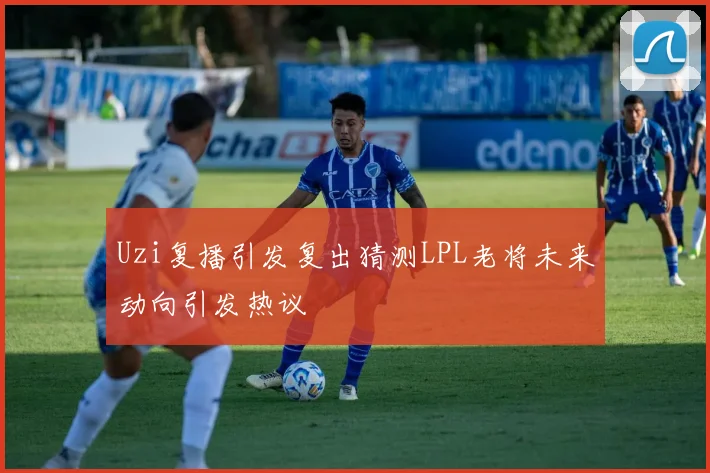 Uzi复播引发复出猜测LPL老将未来动向引发热议